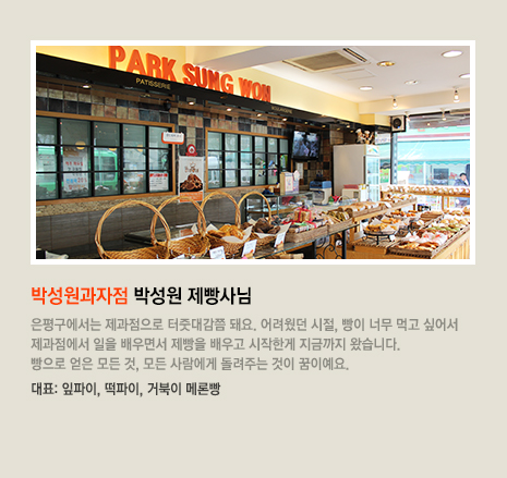 박성원과자점 박성원 제빵사님 은평구에서는 제과점으로 터줏대감쯤 돼요. 어려웠던 시절, 빵이 너무 먹고 싶어서 제과점에서 일을 배우면서 제빵을 배우고 시작한게 지금까지 왔습니다. 빵으로 얻은 모든 것, 모든 사람에게 돌려주는 것이 꿈이예요. 대표 빵은 잎파이, 떡파이, 거북이 메론빵