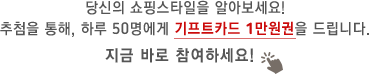 당신의 쇼핑스타일을 알아보세요! 추첨을 통해, 하루 50명에게 기프트카드 1만원권을 드립니다. 지금 바로 참여하세요