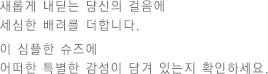 새롭게 내딛는 당신의 걸음에 세심한 배려를 더합니다. 이 심플한 슈즈에 어떠한 특별한 감성이 담겨 있는지 확인하세요..