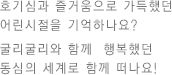 호기심과 즐거움으로 가득했던 어린시절을 기억하나요? 굴리굴리와 함께 행복했던 동심의 세계로 함께 떠나요!
