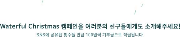 Event With You Waterful Christmas 캠페인을 여러분의 친구들에게도 소개해주세요! SNS에 공유된 횟수들 만큼 100원씩 기부금으로 적립됩니다.