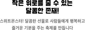 작은 위로를 줄 수 있는 달콤한 존재! 스위트몬스터! 달콤한 선물로 사람들에게 행복하고 즐거운 기분을 주는 축제를 만듭니다