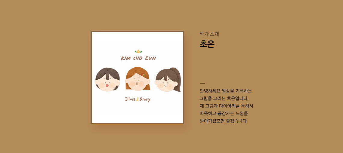 작가 소개 초은 안녕하세요 일상을 기록하는 그림을 그리는 초은입니다.제 그림과 다이어리를 통해서 따뜻하고 공감가는 느낌을 받아가셨으면 좋겠습니다.
