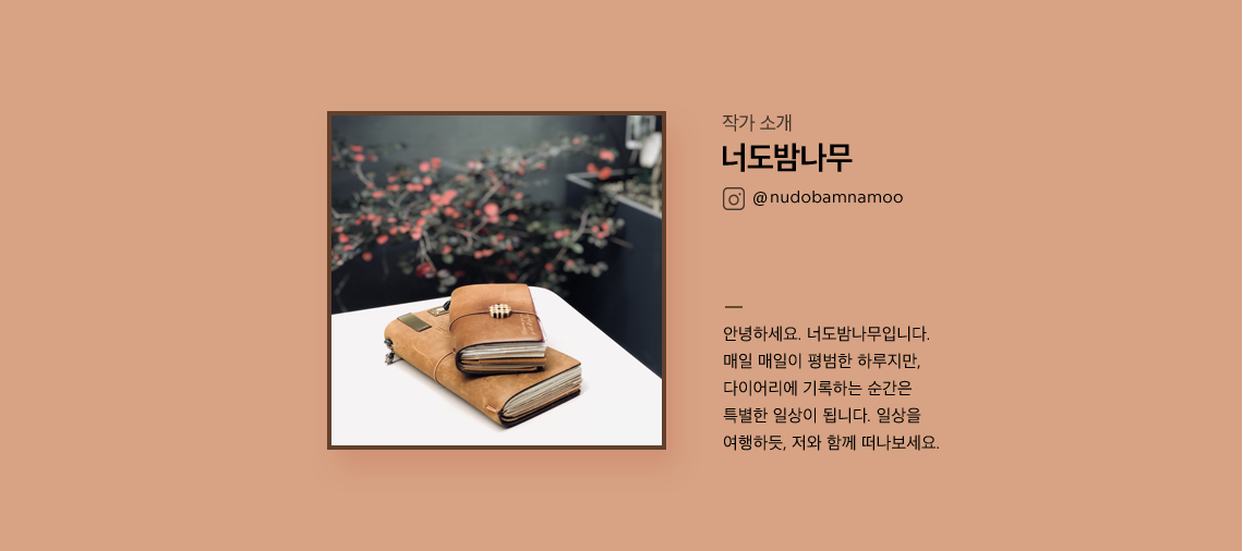 작가 소개 너도 밤나무 안녕하세요. 너도밤나무입니다. 매일이 평범한 하루지만, 다이어리에 기록하는 순간은 특별한 일상이 됩니다. 일상을 여행하듯, 저와 함께 떠나보세요.