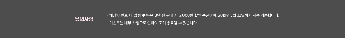 해당 이벤트 내 '밥팅 쿠폰’은  3만 원 구매 시, 2,000원 할인 쿠폰이며, 2019년 7월 23일까지 사용 가능합니다. 이벤트는 내부 사정으로 인하여 조기 종료될 수 있습니다.