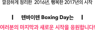 깔끔하게 정리한 당신의 2016년 행복한 2017년의 시작 텐바이텐 Boxing Day는 여러분의 마지막과 새로운 시작을 응원합니다!