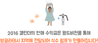 2016 캘린더의 팬매 수익금은 월드비전을 통해 방글라데시 지역에 전달되어 식수 펌프가 만들어집니다!