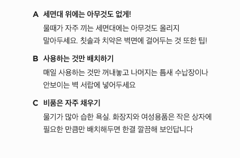 욕실은 좁은 공간에 매일 사용하는 물건이 배치된 곳이죠. 수납 팁을 활용해서 더 넓고 위생적인 공간으로 사용해보세