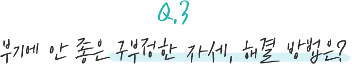 Q.3 부기에 안 좋은 구부정한 자세, 해결 방법은?