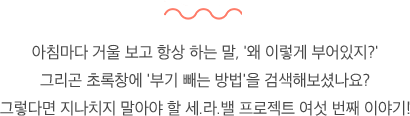 다음날 부을까 봐 가볍게 먹은 저녁조차 신경 쓰는 당신을 위한 솔루션!