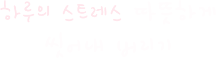 하루의 스트레스 따뜻하게 씻어내 버리기