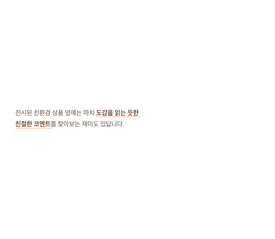 전시된 친환경 상품 옆에는 마치 도감을 읽는 듯한 친절한 코멘트를 찾아보는 재미도 있답니다.