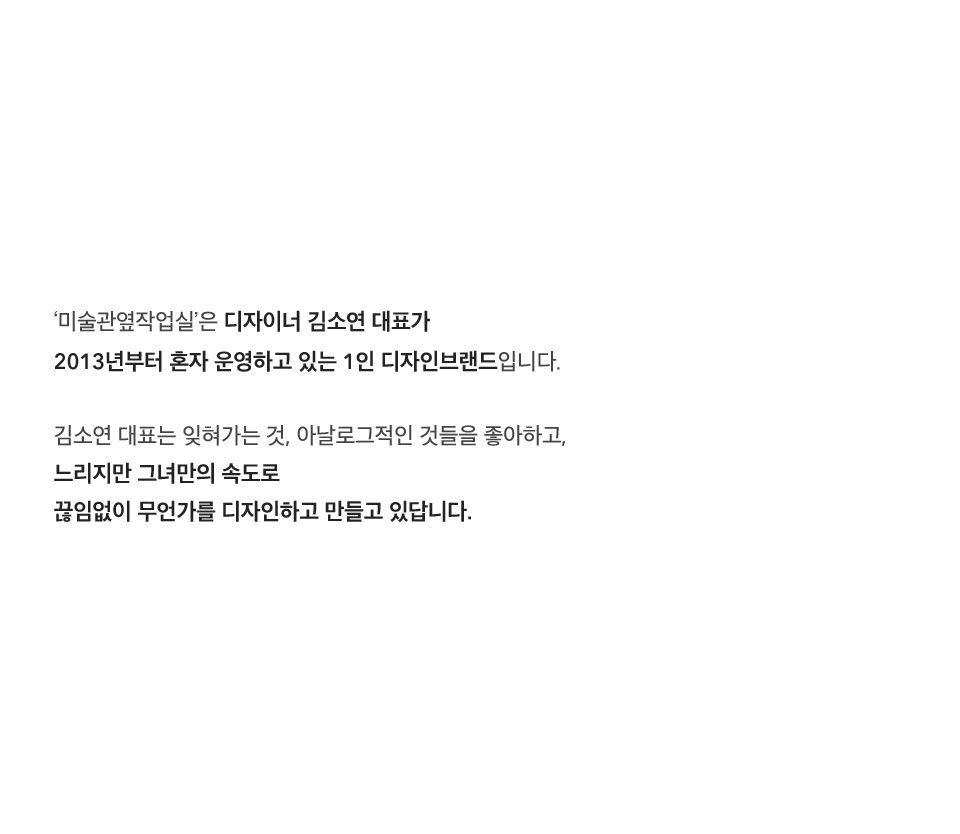 ‘미술관옆작업실’은 디자이너 김소연 대표가 2013년부터 혼자 운영하고 있는 1인 디자인브랜드입니다. 김소연 대표는 잊혀가는 것, 아날로그적인 것들을 좋아하고, 느리지만 그녀만의 속도로 끊임없이 무언가를 디자인하고 만들고 있답니다.