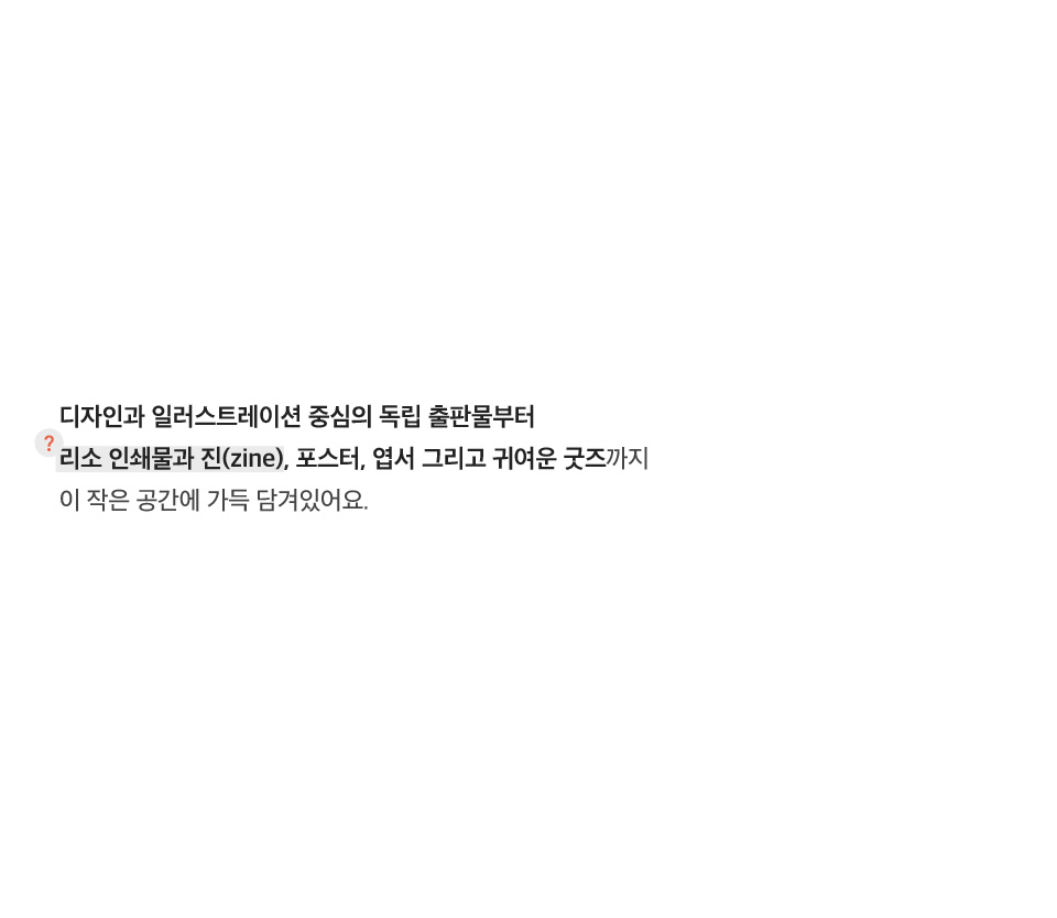 디자인과 일러스트레이션 중심의 독립 출판물부터 리소 인쇄물과 진(zine), 포스터, 엽서 그리고 귀여운 굿즈까지 이 작은 공간에 가득 담겨있어요.