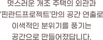 멋스러운 개조 주택의 외관과 '핀란드프로젝트'만의 공간 연출로 이색적인 분위기를 풍기는 공간으로 만들어졌답니다.
